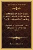 The Offices Of Holy Week, Printed In Full, And Pointed For Recitation Or Chanting: To Which Is Added The Office Of Lauds For Christmas 1104500620 Book Cover