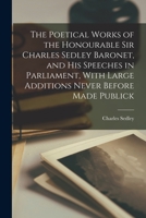 The Poetical Works of the Honourable Sir Charles Sedley Baronet, and His Speeches in Parliament, With Large Additions Never Before Made Publick 1018086293 Book Cover