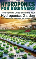 Hydroponics for Beginners: The Beginner's Guide for Building Your Hydroponics Garden and Growing Fruit, Vegetables, and Aromatic Herbs 1801135304 Book Cover