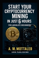 Start Your Cryptocurrency Mining in Just 6 Hours or Less: For Absolute Beginners 099615938X Book Cover