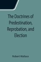 The Doctrines of Predestination, Reprobation, and Election 9358714611 Book Cover