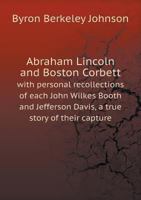 Abraham Lincoln and Boston Corbett: With Personal Recollections of Each; John Wilkes Booth and Jefferson Davis, a True Story of Their Capture 101634922X Book Cover