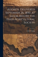 Address. Delivered September 26, 1850, at Salem, Before the Essex Agricultural Society 1021937487 Book Cover