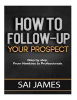 How to Follow-Up Your Prospect: Step by Step from Newbies to Professionals: How to Follow-Up Your Prospect: Step by Step from Newbies to Professionals 1537092464 Book Cover