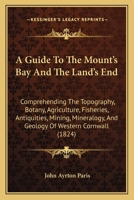 A Guide to the Mount's Bay and the Land's End; Comprehending the Topography, Botany, Agriculture, Fisheries, Antiquities, Mining, Mineralogy and Geology of Western Cornwall 1507837232 Book Cover