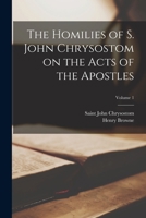 The homilies of S. John Chrysostom on the Acts of the Apostles Volume 1 1016734050 Book Cover