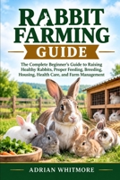 RABBIT FARMING GUIDE: The Complete Beginner’s Guide to Raising Healthy Rabbits, Proper Feeding, Breeding, Housing, Health Care, and Farm Management B0HK7QH48J Book Cover