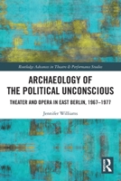 Archaeology of the Political Unconscious: Theatre and Opera in East Berlin, 1967-1977 1032105968 Book Cover