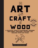 The Art and Craft of Wood: A Practical Guide to Harvesting, Choosing, Reclaiming, Preparing, Crafting, and Building with Raw Wood 1631592971 Book Cover