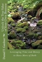 Unlock the True Value of Your Own Business: Leveraging Time and Money to Have More of Both 1500956740 Book Cover