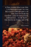 A discourse preparatory to the religious observance of the day of publick fasting and humiliation, appointed by authority, to be kept on Friday the sixth of February 1756, ... By Henry Stebbing, D.D. 1149662689 Book Cover