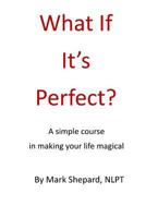 What If It's Perfect?: A Simple Course in Making Your Life Magical 1495399931 Book Cover