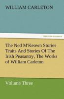 The Ned M'Keown Stories; Traits And Stories Of The Irish Peasantry, The Works of William Carleton, Volume Three 1523972327 Book Cover