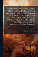 Actas Sinceras Nuevamente Descubiertas De Los Santos Saturnino, Honesto Y Fermin Apostoles De La Antigua Vasconia ... Por Las Quales Se Pone En Claro 1024803503 Book Cover