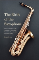 The Birth of the Saxophone: A Historical Tribute to the Saxophone and Those Who Made it the Most Versatile Instrument Today B0DQWBGD8J Book Cover