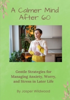 A Calmer Mind After 60: Gentle Strategies for Managing Anxiety, Worry, and Stress in Later Life (Live Well After 60) B0GWCRMSZ7 Book Cover