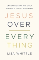 Jesus Over Everything: Uncomplicating the Daily Struggle to Put Jesus First 0785231986 Book Cover