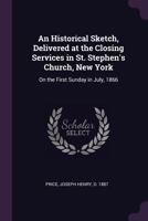 An Historical Sketch, Delivered at the Closing Services in St. Stephen's Church, New York: On the First Sunday in July, 1866 1377972690 Book Cover