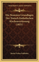 Die Neuesten Grundlagen Der Teutsch Katholischen Kirchenverfassung (1821) 1120456010 Book Cover