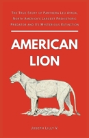 American Lion: The True Story of Panthera Leo Atrox, North America's Largest Prehistoric Predator and Its Mysterious Extinction B0HGN2KQ43 Book Cover