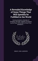 A Revealed Knowledge of Some Things That Will Speedily be Fulfilled in the World: Communicated to a Number of Christians, Brought Together at Avignon, ... of the Spirit of God, From all Nations ... 1355386713 Book Cover