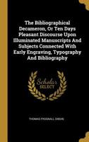 The Bibliographical Decameron, Or Ten Days Pleasant Discourse Upon Illuminated Manuscripts And Subjects Connected With Early Engraving, Typography And Bibliography 1363022334 Book Cover