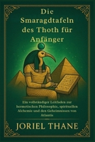 Die Smaragdtafeln des Thoth für Anfänger: Ein vollständiger Leitfaden zur hermetischen Philosophie, spirituellen Alchemie und den Geheimnissen von Atlantis (German Edition) B0FPMK7GPN Book Cover