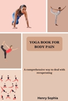 YOGA BOOK FOR BODY PAIN: A comprehensive way to deal with recuperating B0CGFWRV9Q Book Cover