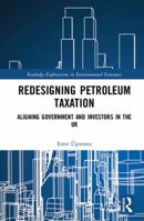 Redesigning Petroleum Taxation: Aligning Government and Investors in the UK 1138219967 Book Cover