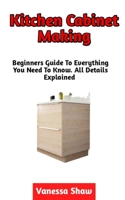 Kitchen Cabinet Making: The Perfect Guide To Making A Kitchen Cabinet The Easy Way B0BJ86TD88 Book Cover