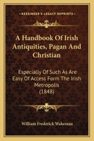 A Handbook Of Irish Antiquities, Pagan And Christian: Especially Of Such As Are Easy Of Access Form The Irish Metropolis 1436780578 Book Cover