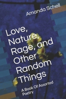 Love, Nature, Rage, and Other Random Things: A Book Of Assorted Poetry B093RS4GRM Book Cover