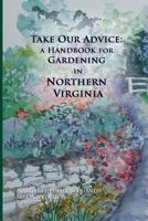 Take Our Advice: A Handbook for Gardening in Northern Virginia 0985009012 Book Cover