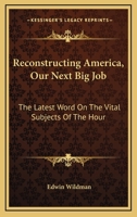 Reconstructing America: Our Next Big Job, the Latest Word on the Vital Subjects of the Hour. the Views on Reconstruction and Readjustment of the Country's Greatest Thinkers and Constructive and Indust 1432640992 Book Cover