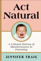 ACT Natural: A Cultural History of Misadventures in Parenting 0062469800 Book Cover