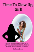 Time to Glow up, Girl! : Rediscovering Yourself When the Carpool and Caregiver Days Are over and You Are Too Young to Be Old 1969028009 Book Cover