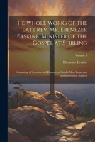 The Whole Works of the Late Rev. Mr. Ebenezer Erskine, Minister of the Gospel at Stirling: Consisting of Sermons and Discourses, On the Most Important and Interesting Subjects; Volume 3 1022544047 Book Cover