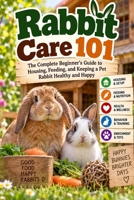 Rabbit Care 101: The Complete Beginner's Guide to Housing, Feeding, and Keeping a Pet Rabbit Healthy and Happy B0HK5WQXTW Book Cover