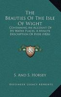 The Beauties Of The Isle Of Wight: Containing An Account Of Its Water Places, A Minute Description Of Ryde 1166942082 Book Cover