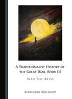 A Traditionalist History of the Great War, Book III: Into The Abyss 1036445046 Book Cover