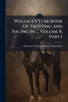 Wallace's Year-book Of Trotting And Pacing In ..., Volume 8, Part 1 1286160790 Book Cover