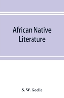 African native literature, or Proverbs, tales, fables, & historical fragments in the Kanuri or Bornu language. To which are added a translation of the above and a Kanuri-English vocabulary 9353897270 Book Cover