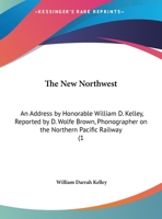 The New Northwest: An Address By Honorable William D. Kelley, Reported By D. Wolfe Brown, Phonographer On The Northern Pacific Railway 1371704171 Book Cover