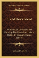 The Mother's Friend: Or Familiar Directions For Forming The Mental And Moral Habits Of Young Children 1120906148 Book Cover