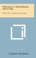 William C. Dickerman, 1874-1946: Never His Courage Faltered! 1258610256 Book Cover