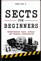 SECTS FOR BEGINNERS: Understanding Cults, Manipulation and Social Control (Criminology, Criminal Profiling, Serial Killers, Forensics Psychology) B0H4KNWX3P Book Cover