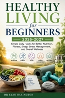 Healthy Living for Beginners 2026-2027: Simple Daily Habits for Better Nutrition, Fitness, Sleep, Stress Management, and Overall Wellness B0HH49N1SJ Book Cover