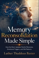 Memory Reconsolidation Made Simple: How the Brain Updates Painful Memories, Emotional Triggers, and Old Patterns B0HGMG19XK Book Cover