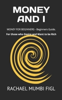 MONEY AND I: MONEY FOR BEGINNERS - Beginners Guide. For those who Desire and Want to be Rich B08Y5KRWTQ Book Cover