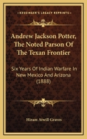 Andrew Jackson Potter, The Noted Parson Of The Texan Frontier: Six Years Of Indian Warfare In New Mexico And Arizona 1165314584 Book Cover